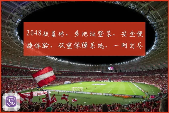 2048核基地，多地址登录，安全便捷体验，双重保障系统，一网打尽