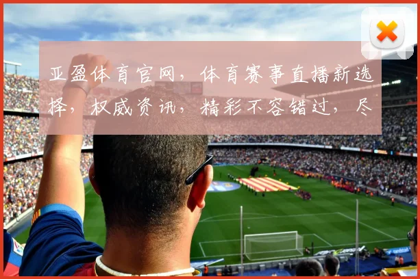 亚盈体育官网，体育赛事直播新选择，权威资讯，精彩不容错过，尽在亚盈体育官网逗逗逗