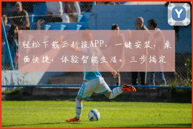 轻松下载云科技APP，一键安装，桌面快捷，体验智能生活，三步搞定，高效便捷