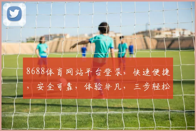 8688体育网站平台登录，快速便捷，安全可靠，体验非凡，三步轻松搞定，不容错过