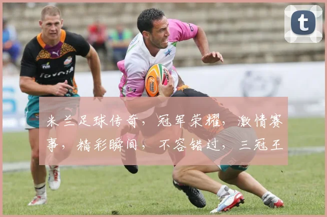 米兰足球传奇，冠军荣耀，激情赛事，精彩瞬间，不容错过，三冠王荣耀再现