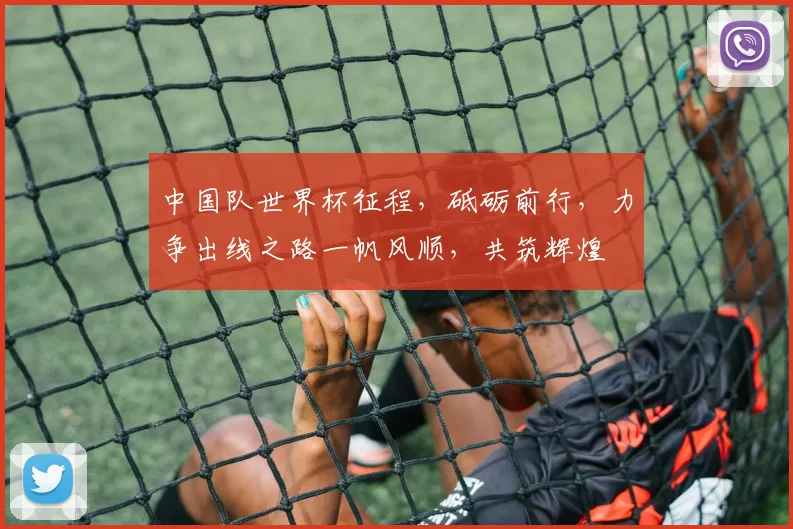 中国队世界杯征程，砥砺前行，力争出线之路一帆风顺，共筑辉煌