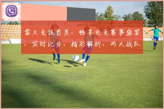 雷火竞技首页，畅享电竞赛事盛宴，实时比分，精彩解析，两大战队巅峰对决，不容错过