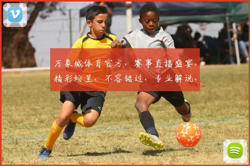 万象城体育官方，赛事直播盛宴，精彩纷呈，不容错过，专业解说，激情四溢