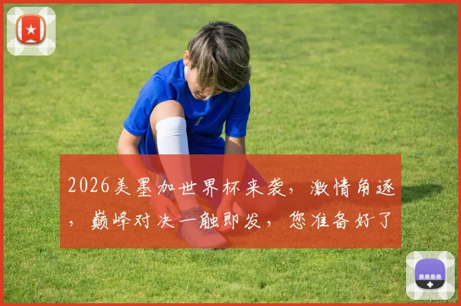 2026美墨加世界杯来袭，激情角逐，巅峰对决一触即发，您准备好了吗