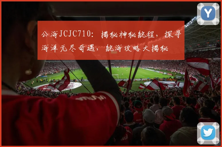 公海JCJC710：揭秘神秘航程，探寻海洋无尽奇遇，航海攻略大揭秘