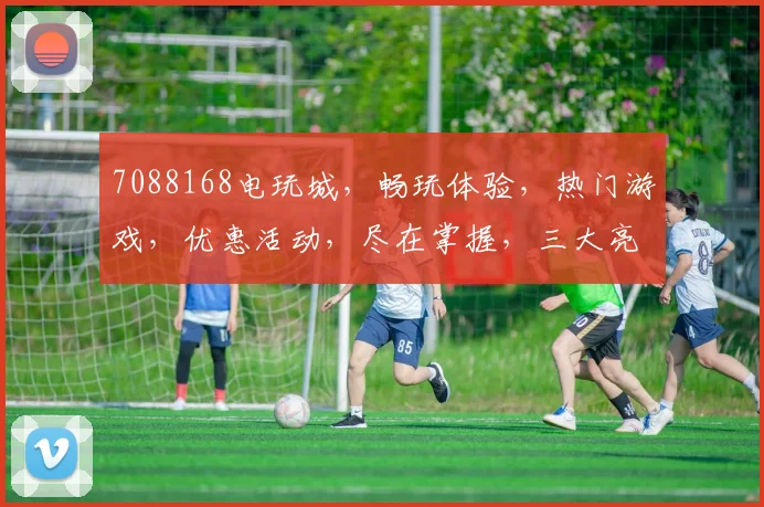 7088168电玩城，畅玩体验，热门游戏，优惠活动，尽在掌握，三大亮点，不容错过