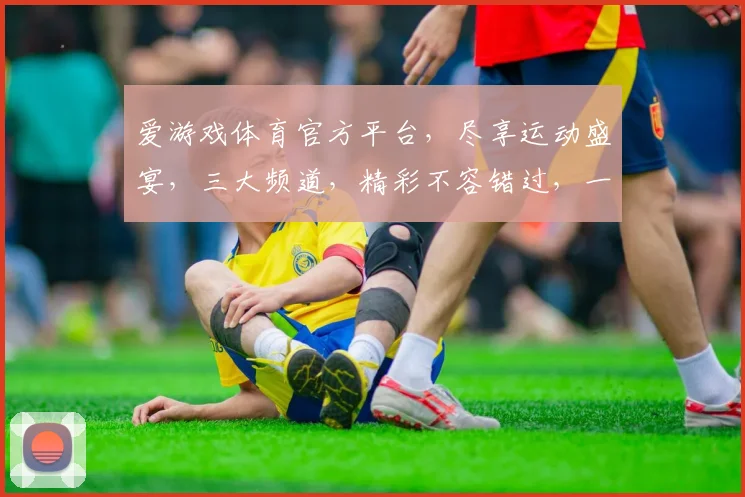 爱游戏体育官方平台，尽享运动盛宴，三大频道，精彩不容错过，一网打尽