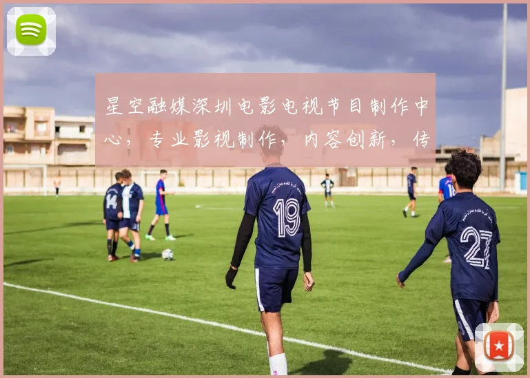 星空融媒深圳电影电视节目制作中心，专业影视制作，内容创新，传播力量强，三重亮点，尽在掌握。