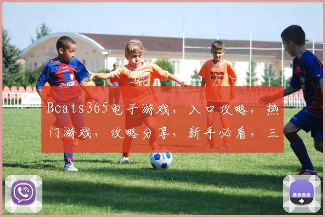 Beats365电子游戏，入口攻略，热门游戏，攻略分享，新手必看，三大亮点