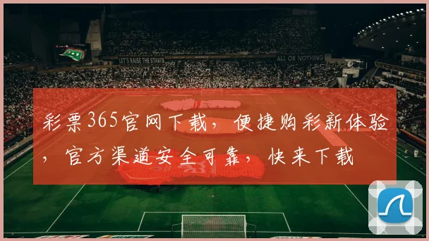 彩票365官网下载，便捷购彩新体验，官方渠道安全可靠，快来下载