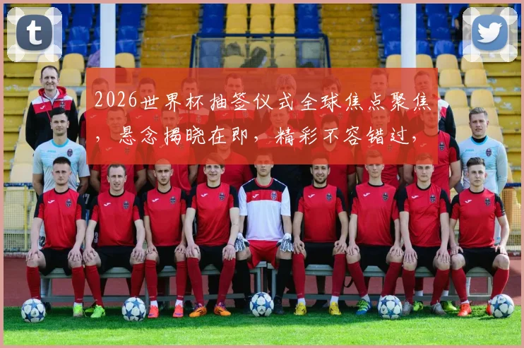 2026世界杯抽签仪式全球焦点聚焦，悬念揭晓在即，精彩不容错过，一触即发
