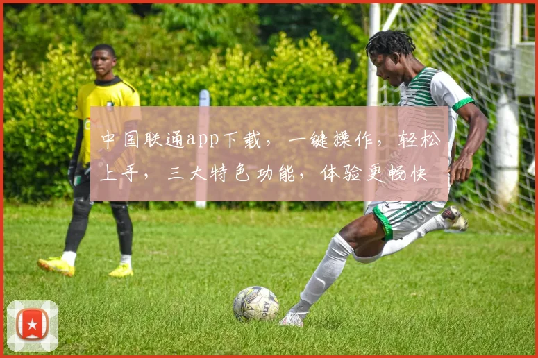 中国联通app下载，一键操作，轻松上手，三大特色功能，体验更畅快，不容错过，快来下载体验